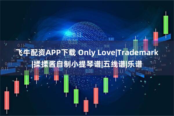 飞牛配资APP下载 Only Love|Trademark|揉揉酱自制小提琴谱|五线谱|乐谱