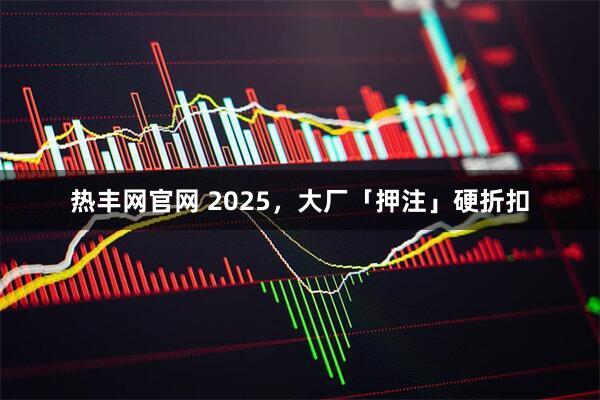 热丰网官网 2025，大厂「押注」硬折扣