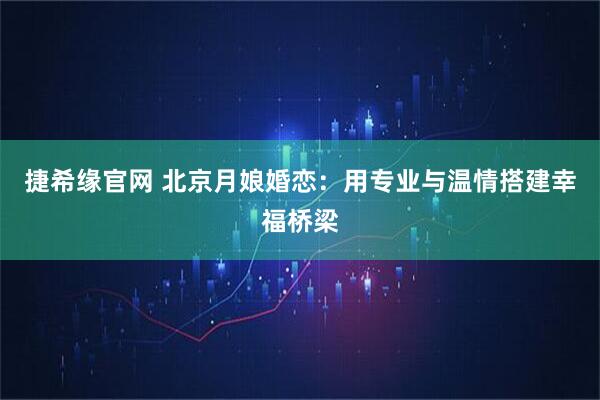 捷希缘官网 北京月娘婚恋：用专业与温情搭建幸福桥梁