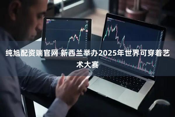 纯旭配资端官网 新西兰举办2025年世界可穿着艺术大赛