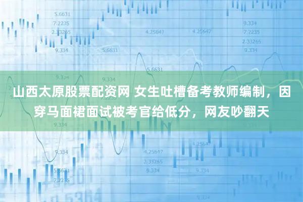 山西太原股票配资网 女生吐槽备考教师编制，因穿马面裙面试被考官给低分，网友吵翻天