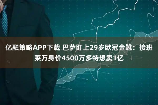 亿融策略APP下载 巴萨盯上29岁欧冠金靴：接班莱万身价4500万多特想卖1亿