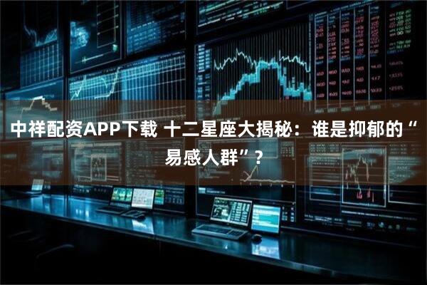 中祥配资APP下载 十二星座大揭秘：谁是抑郁的“易感人群”？