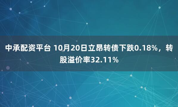 中承配资平台 10月20日立昂转债下跌0.18%,转股溢价率32.11%