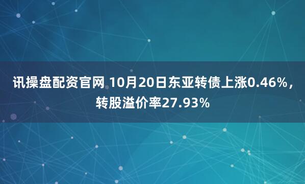 讯操盘配资官网 10月20日东亚转债上涨0.46%，转股溢价率27.93%