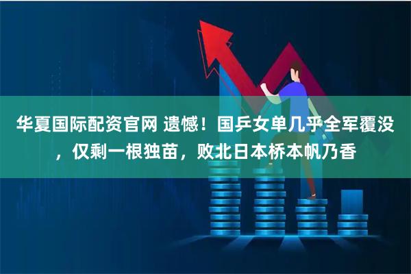华夏国际配资官网 遗憾!国乒女单几乎全军覆没,仅剩一根独苗,败北日本桥本帆乃香