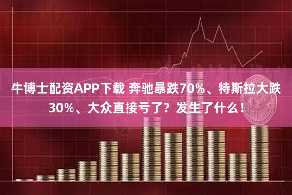牛博士配资APP下载 奔驰暴跌70%、特斯拉大跌30%、大众直接亏了？发生了什么！