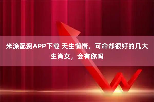 米涂配资APP下载 天生懒惰,可命却很好的几大生肖女,会有你吗