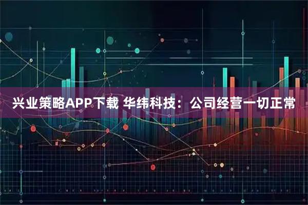 兴业策略APP下载 华纬科技：公司经营一切正常
