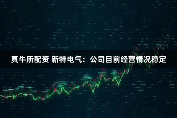 真牛所配资 新特电气：公司目前经营情况稳定
