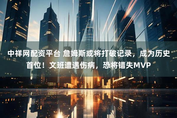 中祥网配资平台 詹姆斯或将打破记录,成为历史首位!文班遭遇伤病,恐将错失MVP