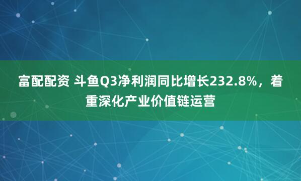 富配配资 斗鱼Q3净利润同比增长232.8%，着重深化产业价值链运营