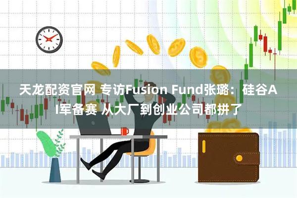 天龙配资官网 专访Fusion Fund张璐:硅谷AI军备赛 从大厂到创业公司都拼了