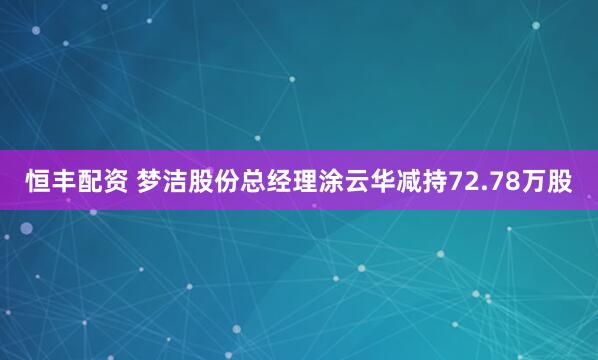 恒丰配资 梦洁股份总经理涂云华减持72.78万股