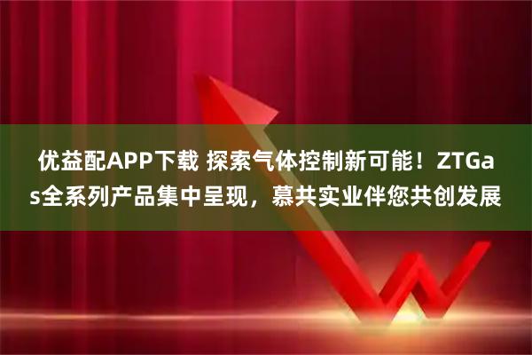 优益配APP下载 探索气体控制新可能!ZTGas全系列产品集中呈现,慕共实业伴您共创发展