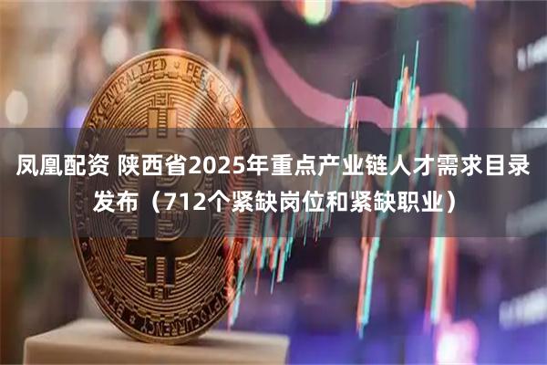 凤凰配资 陕西省2025年重点产业链人才需求目录发布（712个紧缺岗位和紧缺职业）