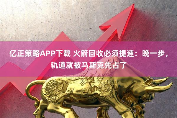 亿正策略APP下载 火箭回收必须提速：晚一步，轨道就被马斯克先占了