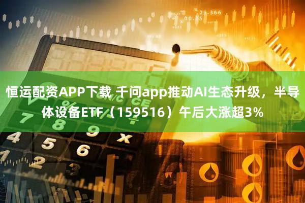 恒运配资APP下载 千问app推动AI生态升级，半导体设备ETF（159516）午后大涨超3%