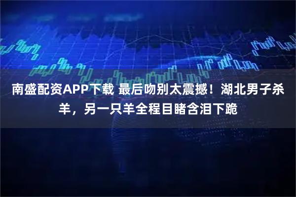 南盛配资APP下载 最后吻别太震撼！湖北男子杀羊，另一只羊全程目睹含泪下跪