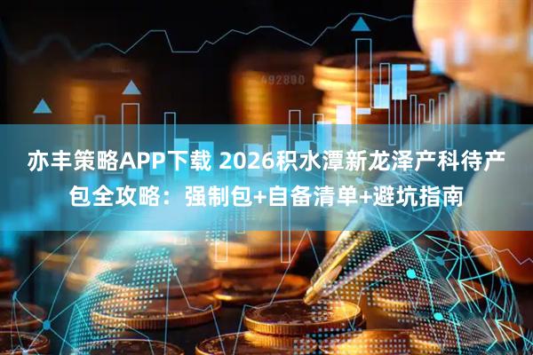 亦丰策略APP下载 2026积水潭新龙泽产科待产包全攻略：强制包+自备清单+避坑指南