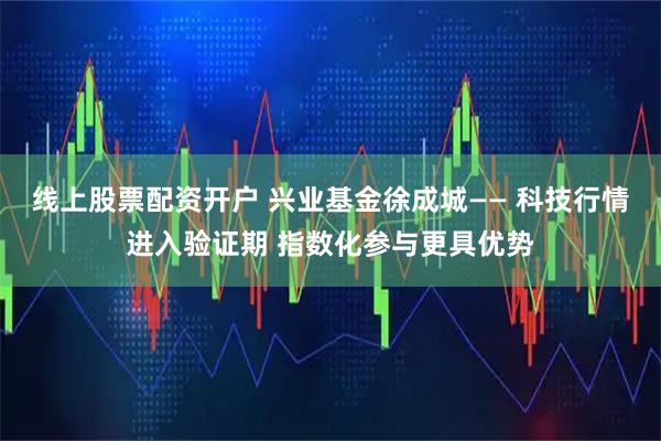 线上股票配资开户 兴业基金徐成城—— 科技行情进入验证期 指数化参与更具优势