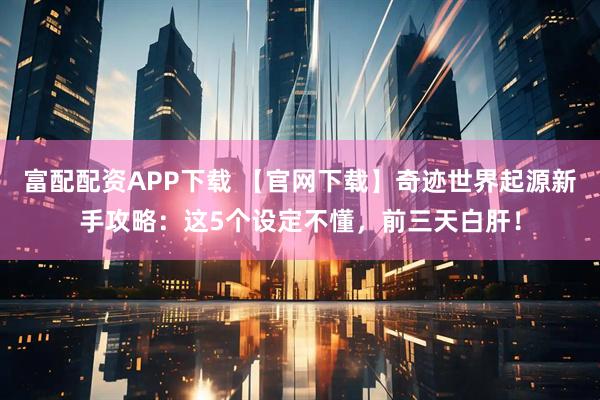 富配配资APP下载 【官网下载】奇迹世界起源新手攻略：这5个设定不懂，前三天白肝！