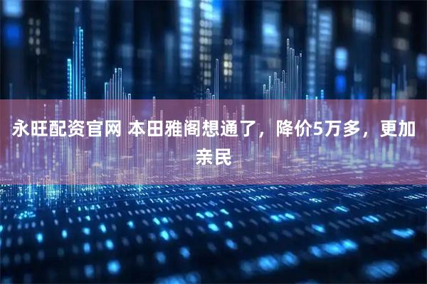 永旺配资官网 本田雅阁想通了,降价5万多,更加亲民