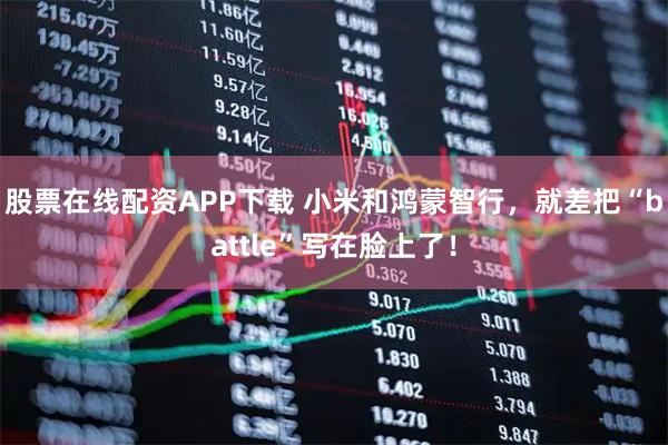 股票在线配资APP下载 小米和鸿蒙智行,就差把“battle”写在脸上了!