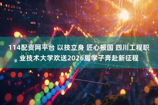 114配资网平台 以技立身 匠心报国 四川工程职业技术大学欢送2026届学子奔赴新征程