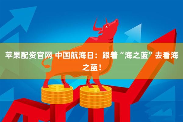 苹果配资官网 中国航海日：跟着“海之蓝”去看海之蓝！