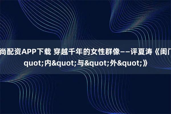 宝尚配资APP下载 穿越千年的女性群像——评夏涛《闺门"内"与"外"》