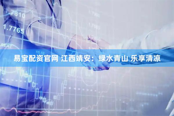 易宝配资官网 江西靖安：绿水青山 乐享清凉
