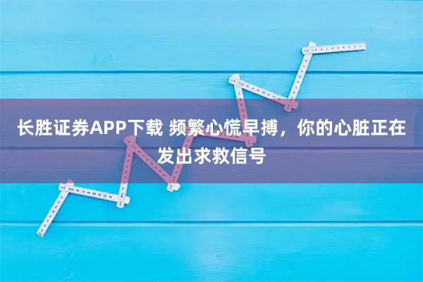 长胜证券APP下载 频繁心慌早搏，你的心脏正在发出求救信号