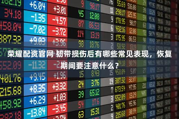 荣耀配资官网 韧带损伤后有哪些常见表现，恢复期间要注意什么？