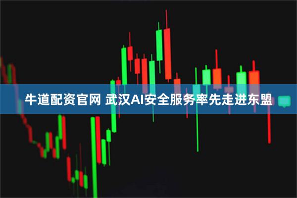牛道配资官网 武汉AI安全服务率先走进东盟