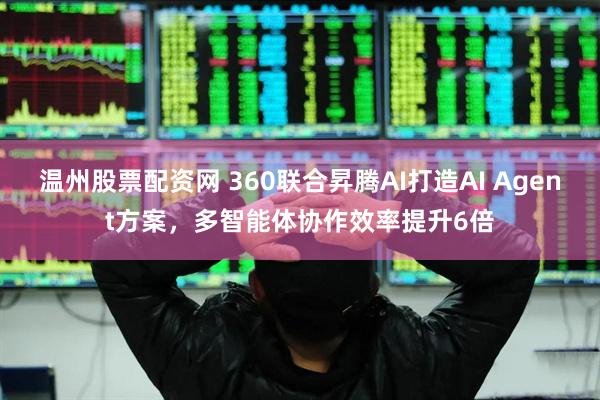 温州股票配资网 360联合昇腾AI打造AI Agent方案，多智能体协作效率提升6倍