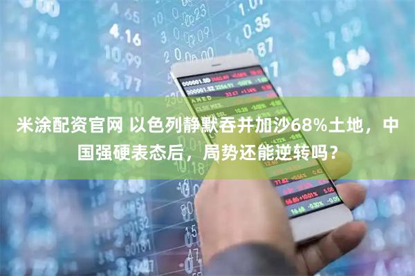 米涂配资官网 以色列静默吞并加沙68%土地，中国强硬表态后，局势还能逆转吗？